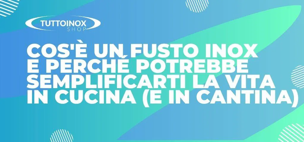 Cos’è un fusto inox e perché potrebbe semplificarti la vita in cucina (e in cantina)